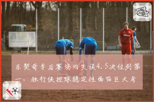 东契奇季后赛场均失误4.5次位列第一,独行侠控球稳定性面临巨大考验