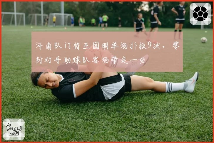 河南队门将王国明单场扑救9次,零封对手助球队客场带走一分