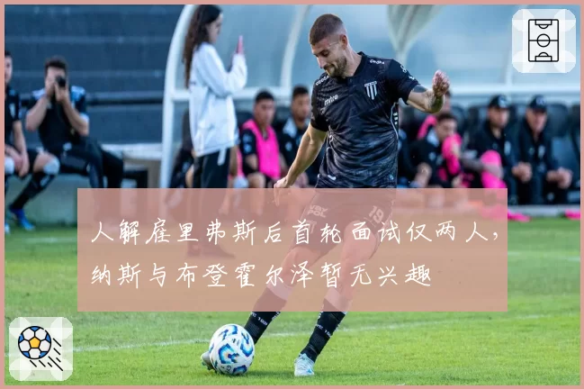 人解雇里弗斯后首轮面试仅两人,纳斯与布登霍尔泽暂无兴趣