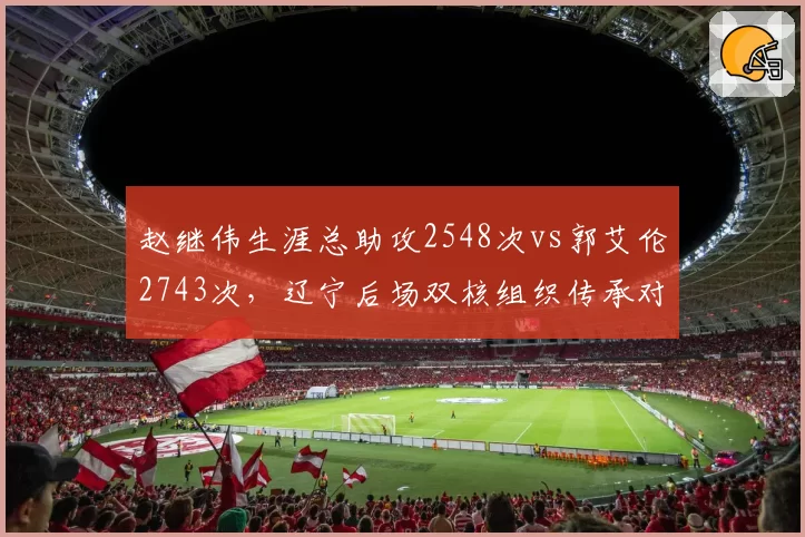 赵继伟生涯总助攻2548次vs郭艾伦2743次，辽宁后场双核组织传承对比