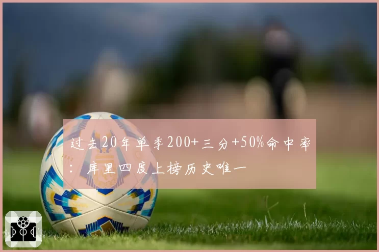 过去20年单季200+三分+50%命中率：库里四度上榜历史唯一