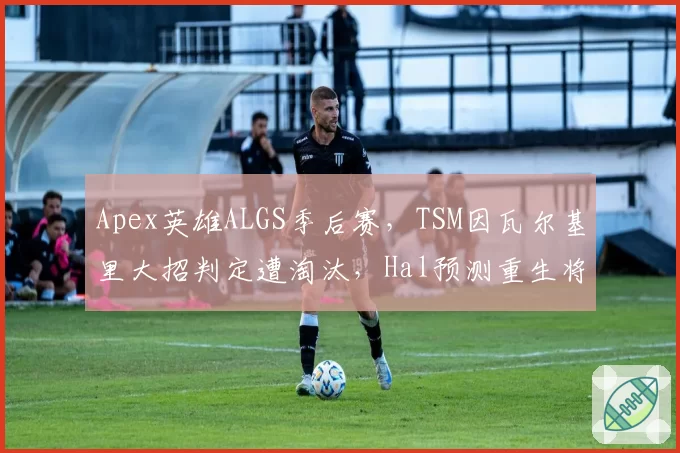 Apex英雄ALGS季后赛,TSM因瓦尔基里大招判定遭淘汰,Hal预测重生将重写房间碰撞系统