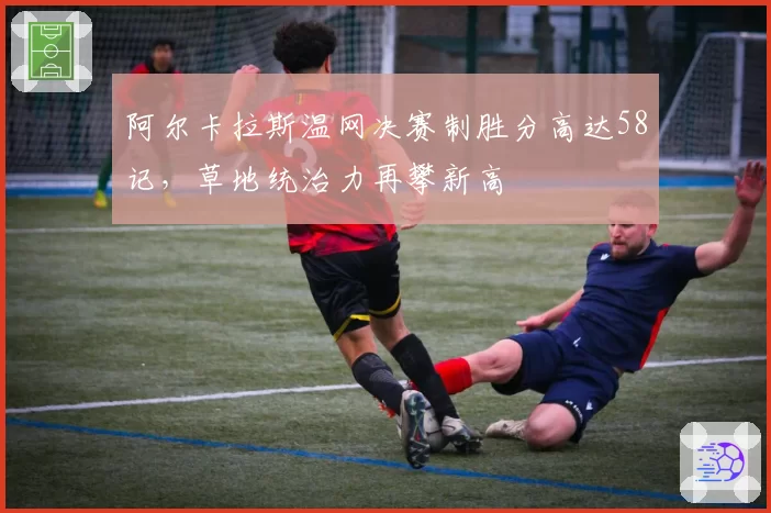 阿尔卡拉斯温网决赛制胜分高达58记,草地统治力再攀新高