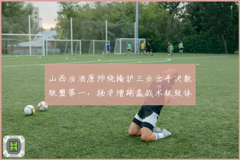 山西汾酒原帅绕掩护三分出手次数联盟第一，杨学增跑轰战术极致体现