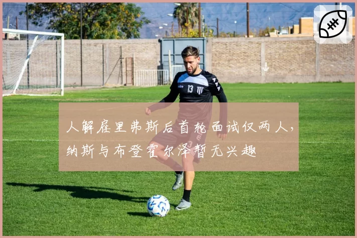 人解雇里弗斯后首轮面试仅两人,纳斯与布登霍尔泽暂无兴趣