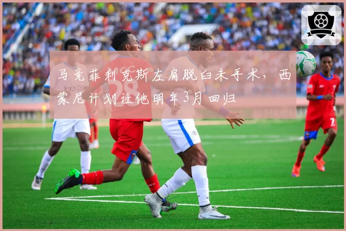 马竞菲利克斯左肩脱臼未手术，西蒙尼计划让他明年3月回归