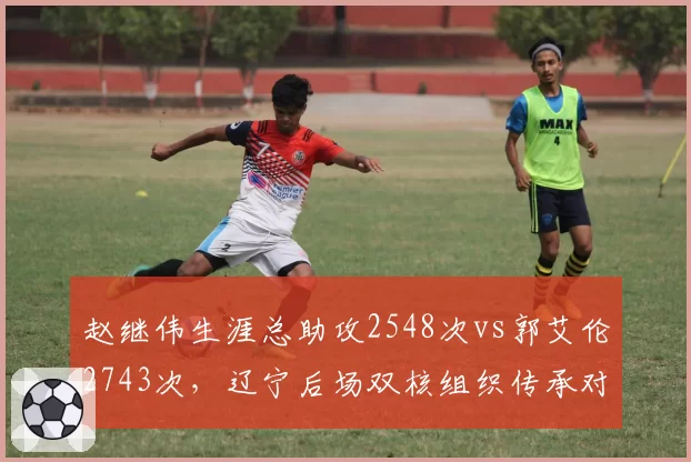 赵继伟生涯总助攻2548次vs郭艾伦2743次，辽宁后场双核组织传承对比