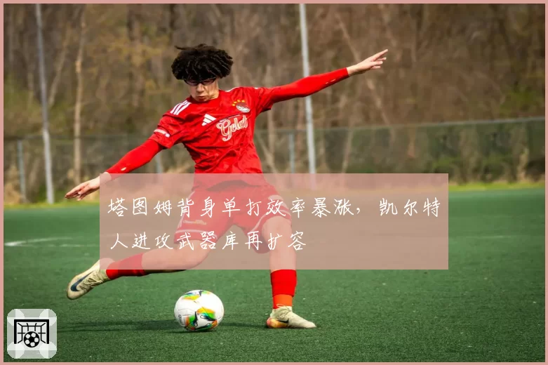 塔图姆背身单打效率暴涨,凯尔特人进攻武器库再扩容