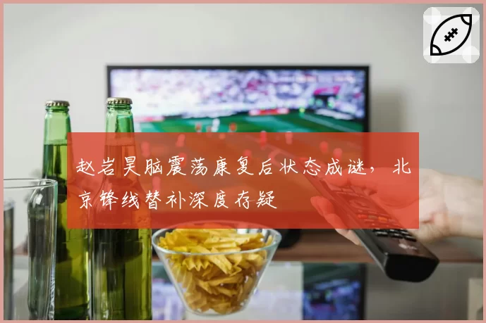赵岩昊脑震荡康复后状态成谜，北京锋线替补深度存疑