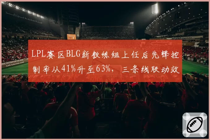 LPL赛区BLG新教练组上任后先锋控制率从41%升至63%，三条线联动效率碾压老对手GEN