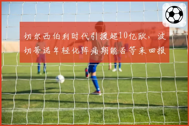 切尔西伯利时代引援超10亿欧，波切蒂诺年轻化阵痛期能否等来回报