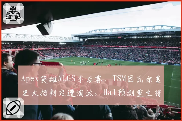 Apex英雄ALGS季后赛，TSM因瓦尔基里大招判定遭淘汰，Hal预测重生将重写房间碰撞系统