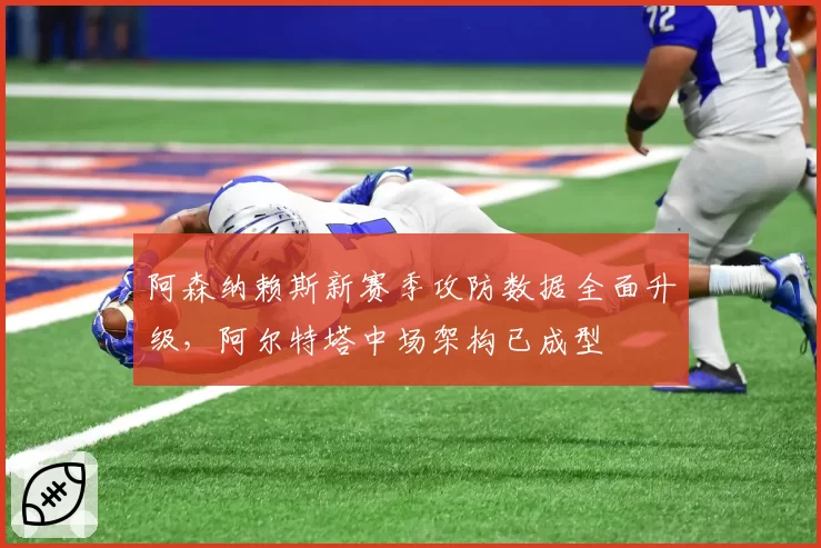 阿森纳赖斯新赛季攻防数据全面升级，阿尔特塔中场架构已成型