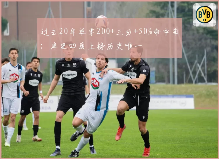 过去20年单季200+三分+50%命中率：库里四度上榜历史唯一