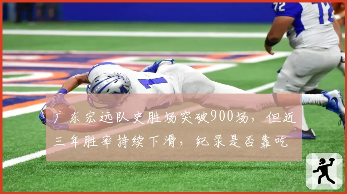 广东宏远队史胜场突破900场,但近三年胜率持续下滑,纪录是否靠吃老本维持?