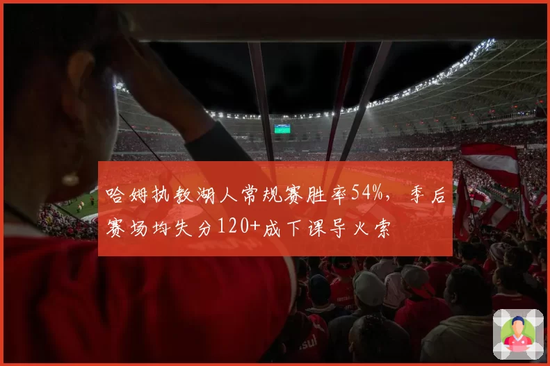 哈姆执教湖人常规赛胜率54%,季后赛场均失分120+成下课导火索