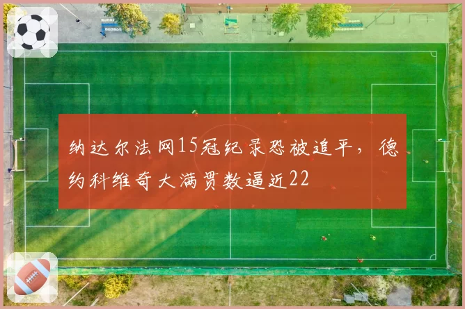 纳达尔法网15冠纪录恐被追平,德约科维奇大满贯数逼近22