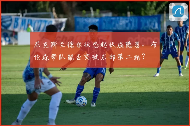 尼克斯兰德尔状态起伏成隐患，布伦森带队能否突破东部第二轮？