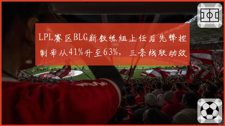 LPL赛区BLG新教练组上任后先锋控制率从41%升至63%，三条线联动效率碾压老对手GEN