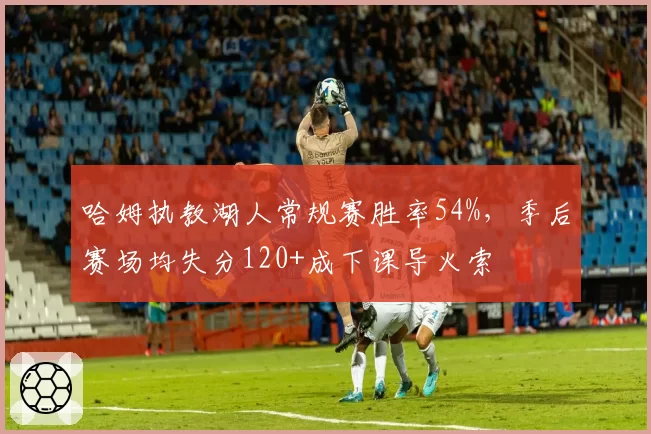 哈姆执教湖人常规赛胜率54%，季后赛场均失分120+成下课导火索