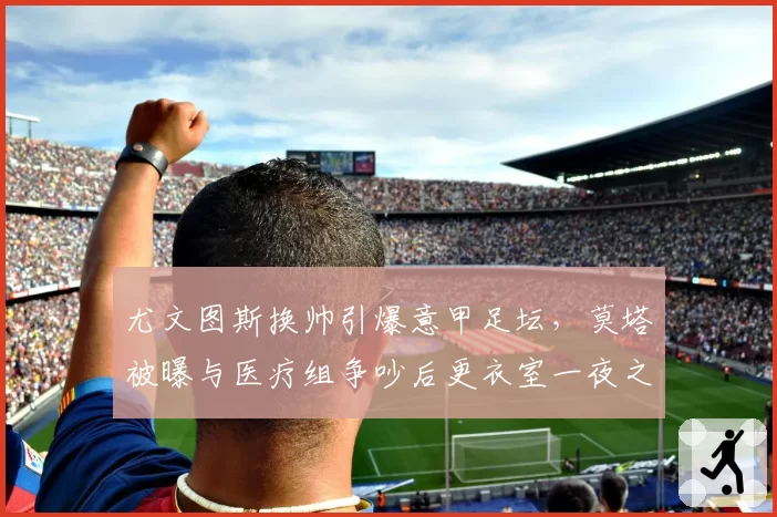 尤文图斯换帅引爆意甲足坛，莫塔被曝与医疗组争吵后更衣室一夜之间变天