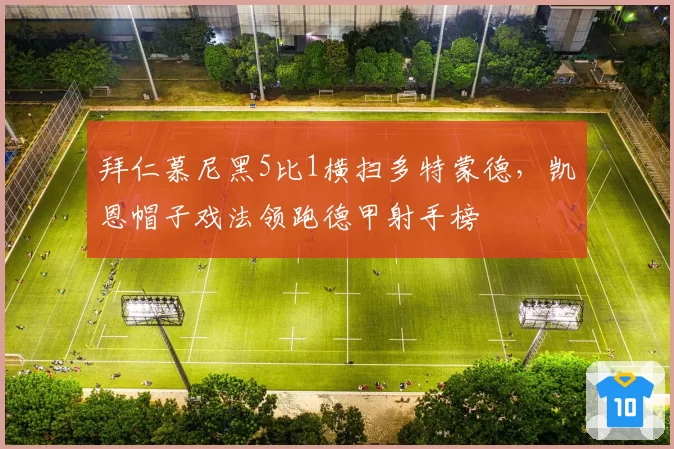 拜仁慕尼黑5比1横扫多特蒙德,凯恩帽子戏法领跑德甲射手榜