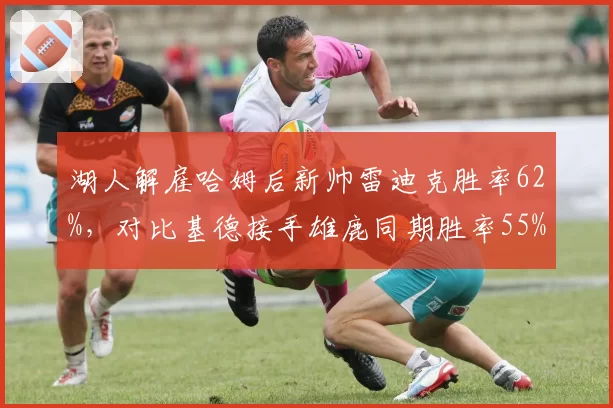 湖人解雇哈姆后新帅雷迪克胜率62%，对比基德接手雄鹿同期胜率55%