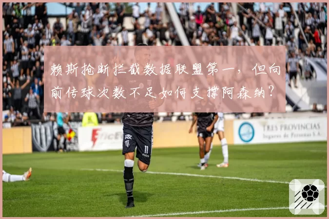 赖斯抢断拦截数据联盟第一,但向前传球次数不足如何支撑阿森纳?