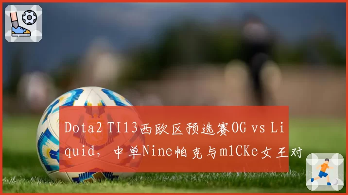 Dota2 TI13西欧区预选赛OG vs Liquid,中单Nine帕克与m1CKe女王对线优劣势