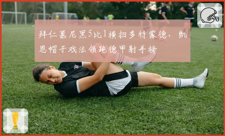 拜仁慕尼黑5比1横扫多特蒙德,凯恩帽子戏法领跑德甲射手榜