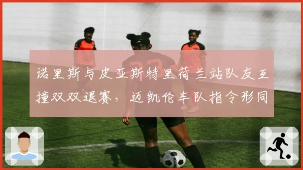 诺里斯与皮亚斯特里荷兰站队友互撞双双退赛，迈凯伦车队指令形同虚设