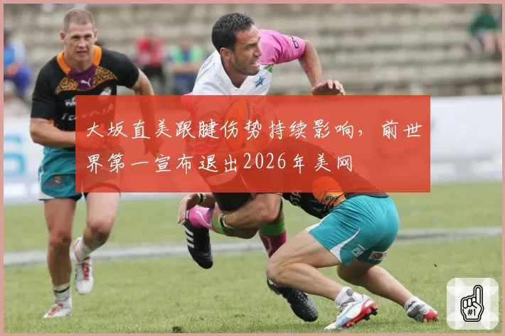 大坂直美跟腱伤势持续影响，前世界第一宣布退出2026年美网