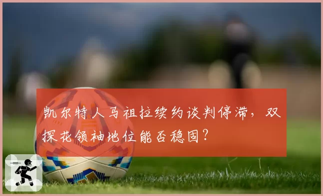 凯尔特人马祖拉续约谈判停滞，双探花领袖地位能否稳固？