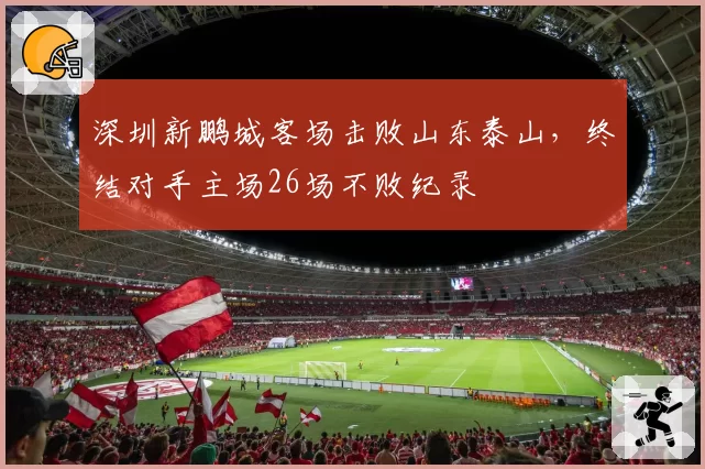 深圳新鹏城客场击败山东泰山,终结对手主场26场不败纪录