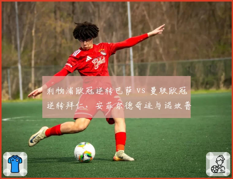利物浦欧冠逆转巴萨 vs 曼联欧冠逆转拜仁，安菲尔德奇迹与诺坎普奇迹谁更伟大？