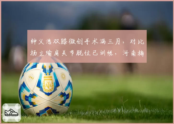 钟义浩双膝微创手术满三月，对比杨立瑜肩关节脱位已训练，河南梅州边路攻击手回归倒计时