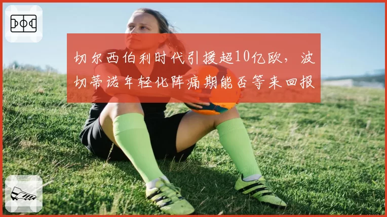 切尔西伯利时代引援超10亿欧，波切蒂诺年轻化阵痛期能否等来回报