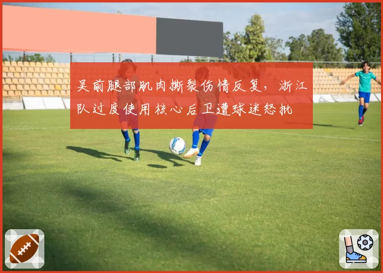吴前腿部肌肉撕裂伤情反复,浙江队过度使用核心后卫遭球迷怒批