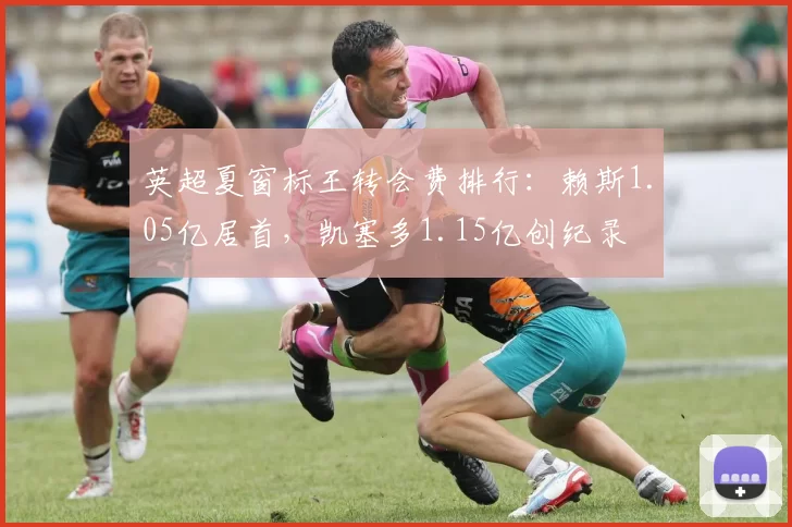 英超夏窗标王转会费排行：赖斯1.05亿居首，凯塞多1.15亿创纪录