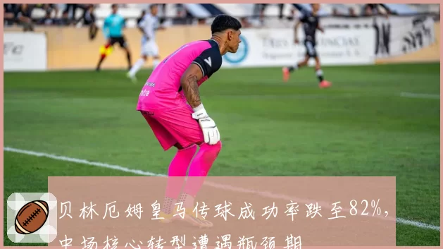贝林厄姆皇马传球成功率跌至82%,中场核心转型遭遇瓶颈期