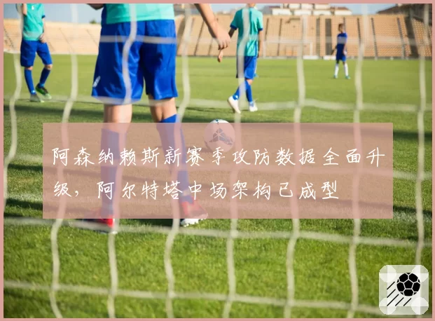 阿森纳赖斯新赛季攻防数据全面升级，阿尔特塔中场架构已成型