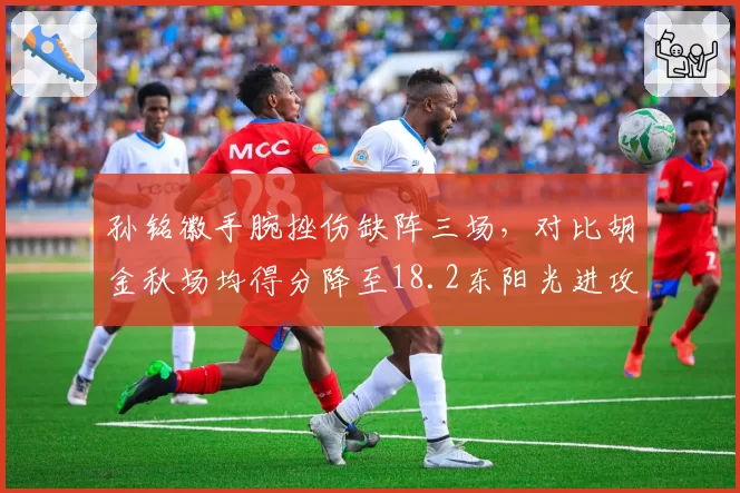 孙铭徽手腕挫伤缺阵三场,对比胡金秋场均得分降至18.2东阳光进攻体系失衡