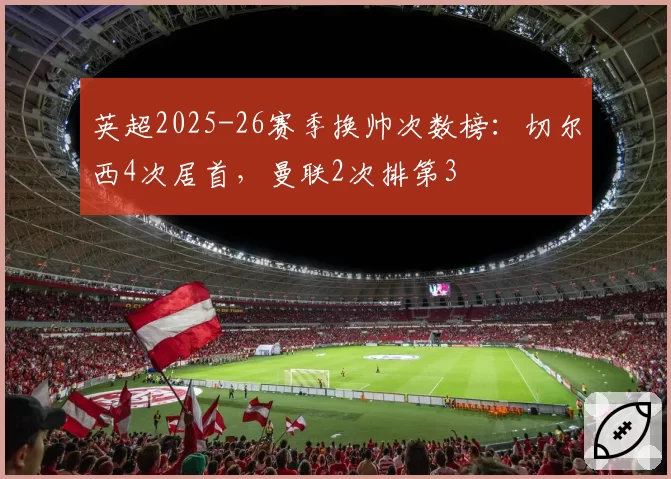 英超2025-26赛季换帅次数榜：切尔西4次居首，曼联2次排第3