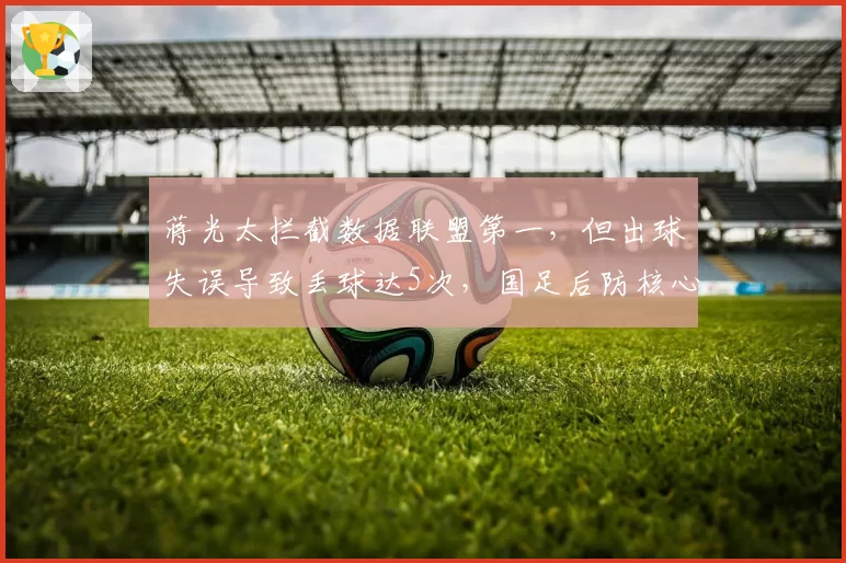 蒋光太拦截数据联盟第一，但出球失误导致丢球达5次，国足后防核心是否被高估？