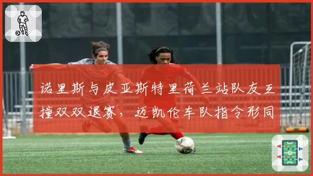 诺里斯与皮亚斯特里荷兰站队友互撞双双退赛,迈凯伦车队指令形同虚设