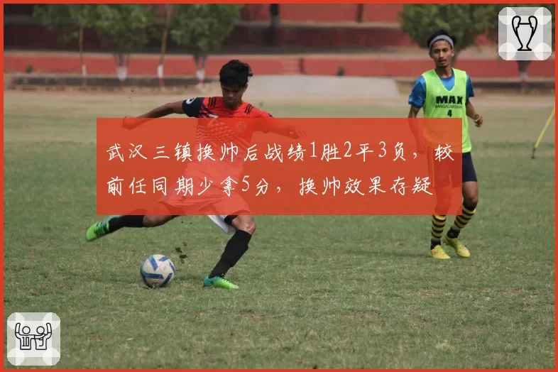 武汉三镇换帅后战绩1胜2平3负，较前任同期少拿5分，换帅效果存疑